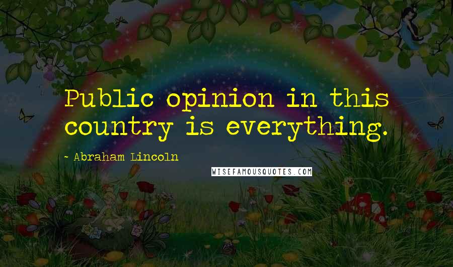 Abraham Lincoln Quotes: Public opinion in this country is everything.