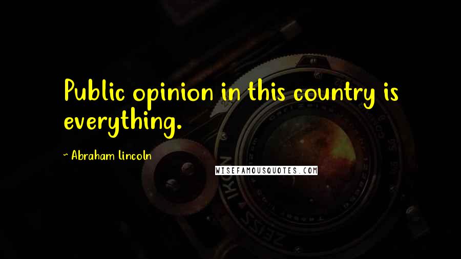 Abraham Lincoln Quotes: Public opinion in this country is everything.