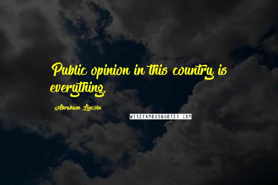 Abraham Lincoln Quotes: Public opinion in this country is everything.