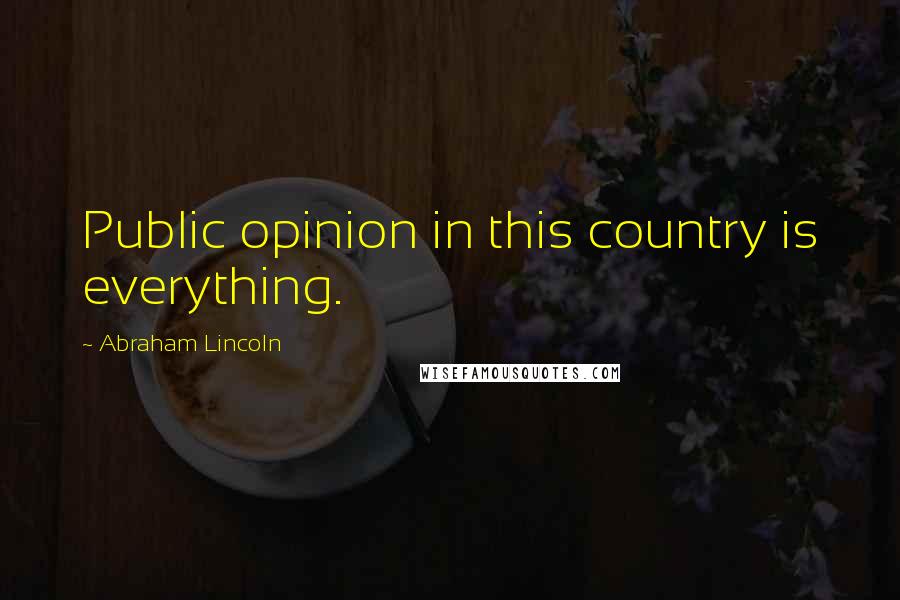 Abraham Lincoln Quotes: Public opinion in this country is everything.