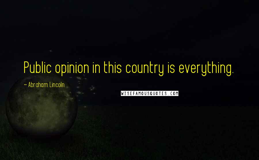Abraham Lincoln Quotes: Public opinion in this country is everything.