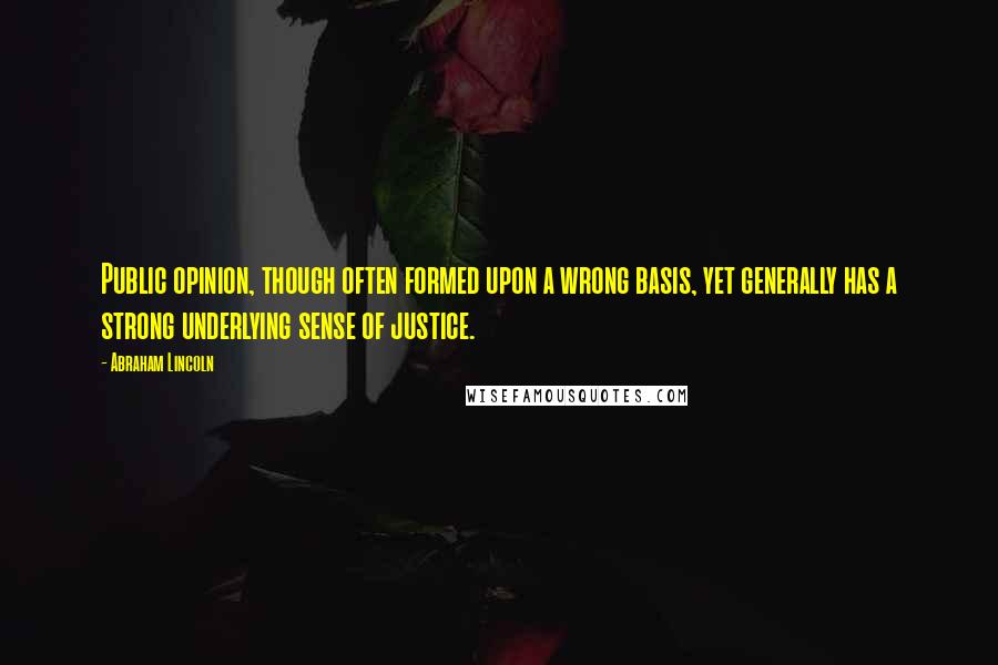 Abraham Lincoln Quotes: Public opinion, though often formed upon a wrong basis, yet generally has a strong underlying sense of justice.