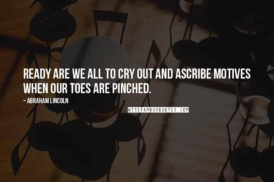 Abraham Lincoln Quotes: Ready are we all to cry out and ascribe motives when our toes are pinched.