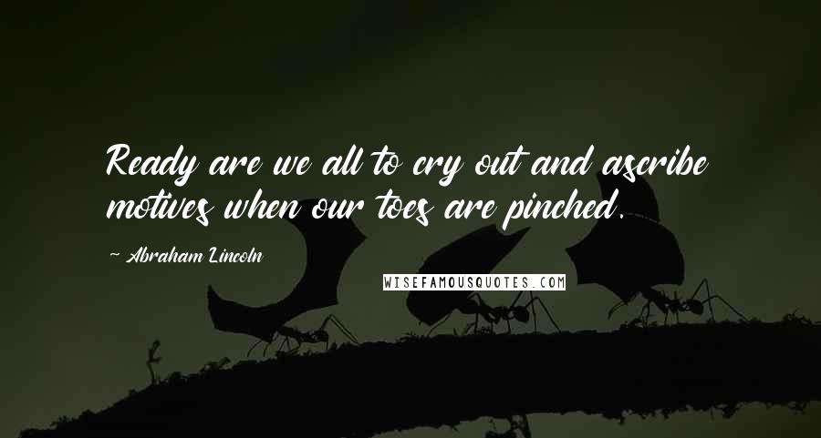 Abraham Lincoln Quotes: Ready are we all to cry out and ascribe motives when our toes are pinched.