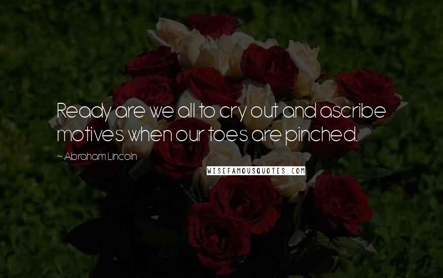 Abraham Lincoln Quotes: Ready are we all to cry out and ascribe motives when our toes are pinched.