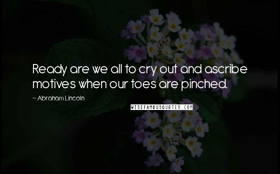 Abraham Lincoln Quotes: Ready are we all to cry out and ascribe motives when our toes are pinched.