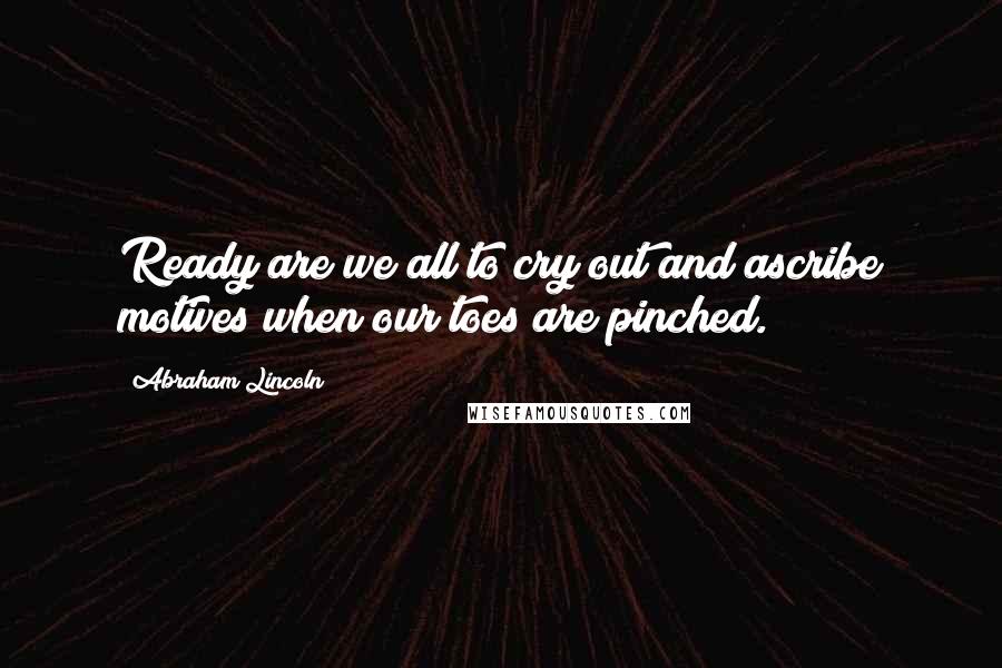 Abraham Lincoln Quotes: Ready are we all to cry out and ascribe motives when our toes are pinched.