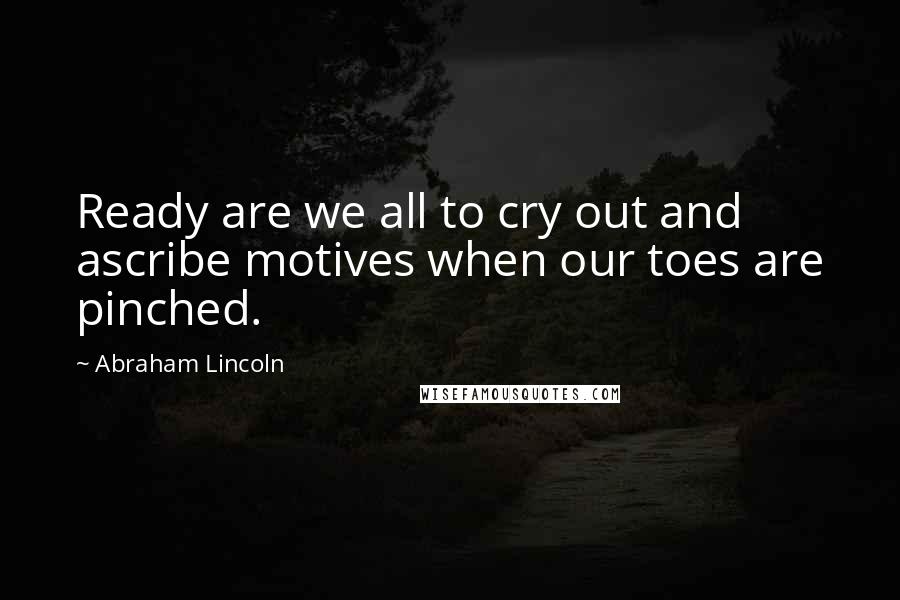 Abraham Lincoln Quotes: Ready are we all to cry out and ascribe motives when our toes are pinched.