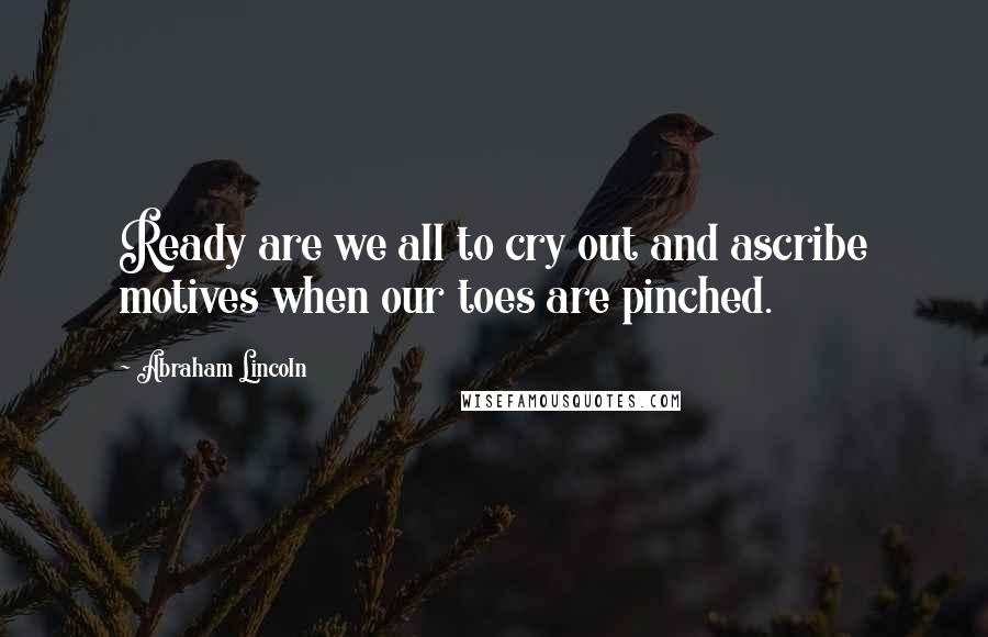 Abraham Lincoln Quotes: Ready are we all to cry out and ascribe motives when our toes are pinched.