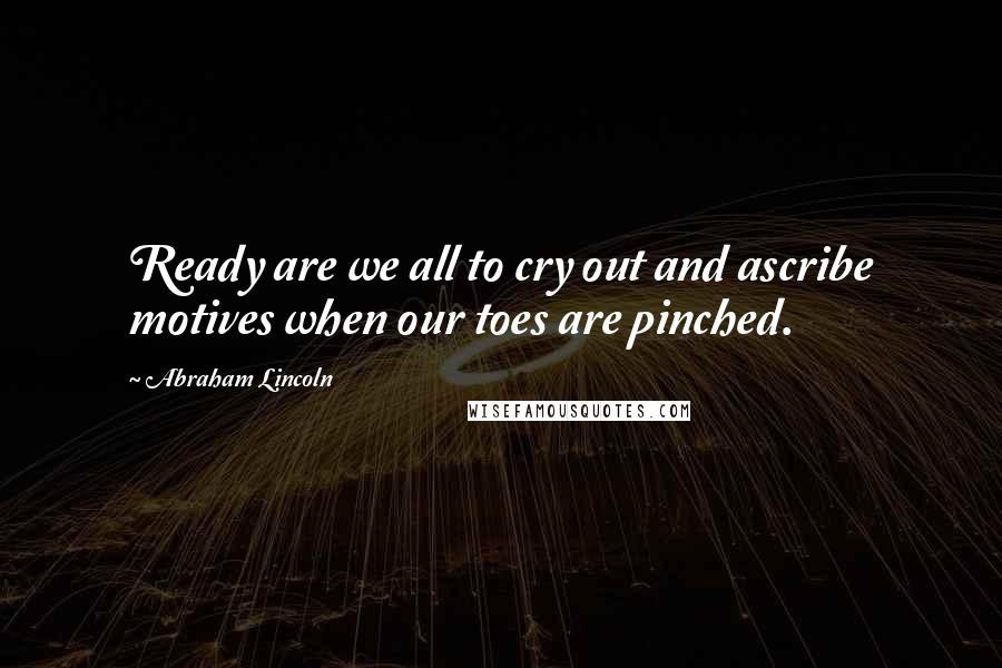 Abraham Lincoln Quotes: Ready are we all to cry out and ascribe motives when our toes are pinched.