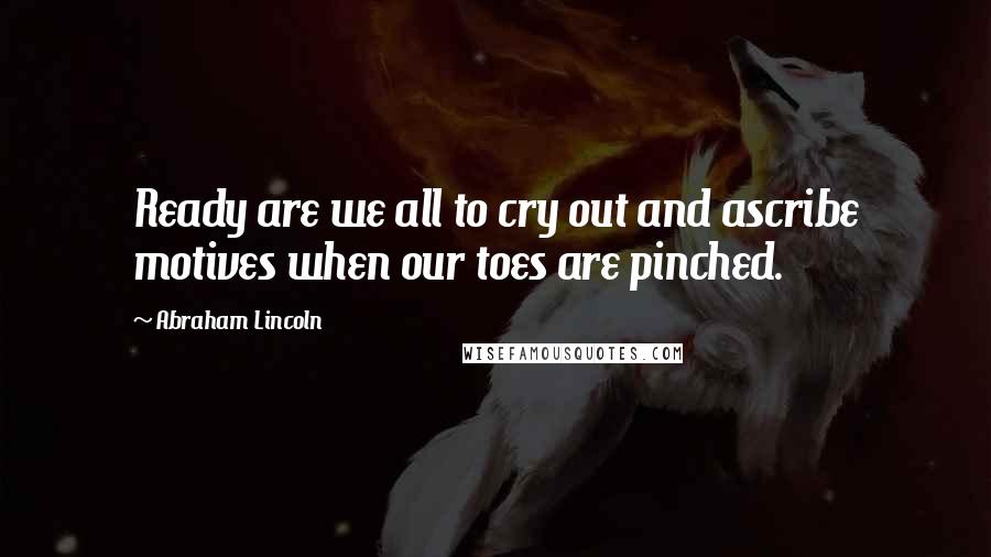 Abraham Lincoln Quotes: Ready are we all to cry out and ascribe motives when our toes are pinched.