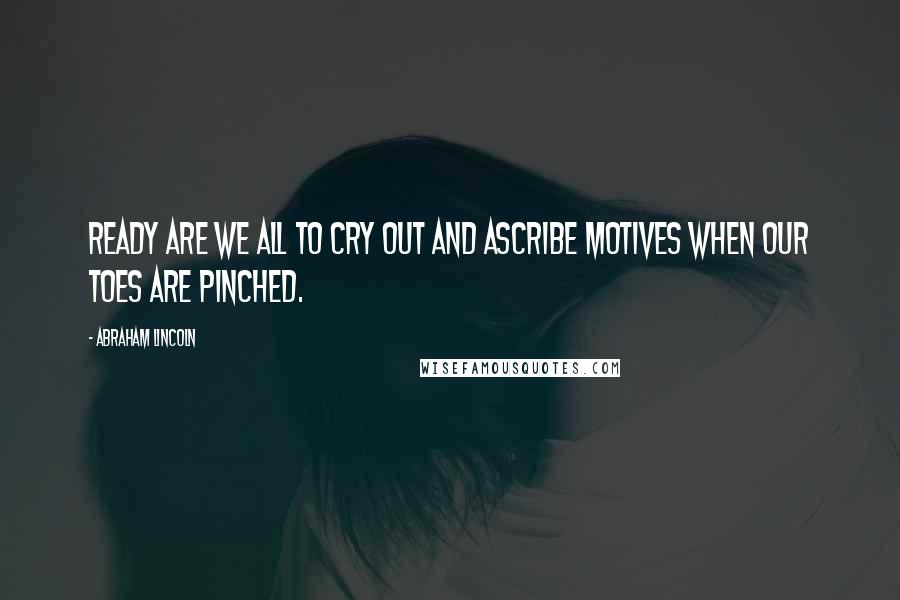 Abraham Lincoln Quotes: Ready are we all to cry out and ascribe motives when our toes are pinched.