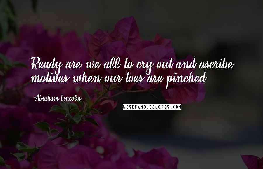 Abraham Lincoln Quotes: Ready are we all to cry out and ascribe motives when our toes are pinched.