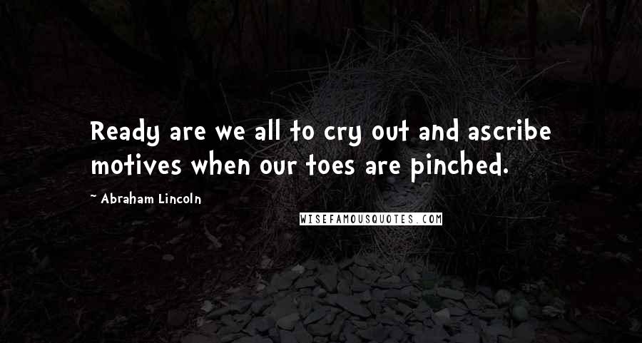 Abraham Lincoln Quotes: Ready are we all to cry out and ascribe motives when our toes are pinched.