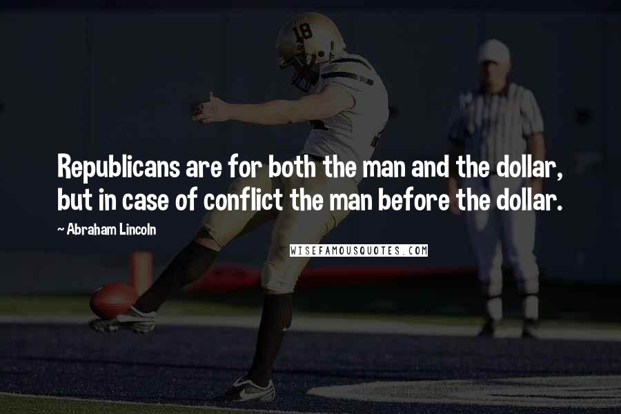 Abraham Lincoln Quotes: Republicans are for both the man and the dollar, but in case of conflict the man before the dollar.