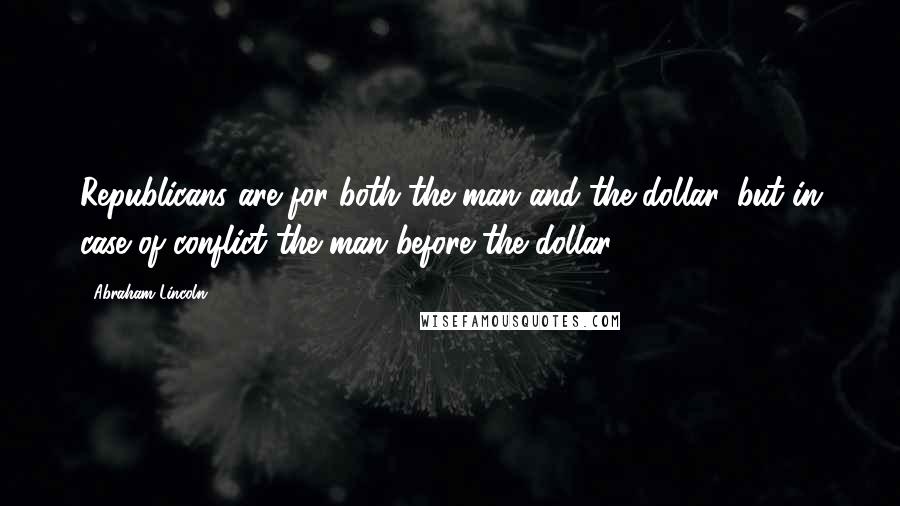 Abraham Lincoln Quotes: Republicans are for both the man and the dollar, but in case of conflict the man before the dollar.