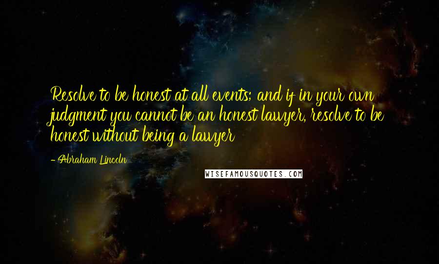 Abraham Lincoln Quotes: Resolve to be honest at all events; and if in your own judgment you cannot be an honest lawyer, resolve to be honest without being a lawyer