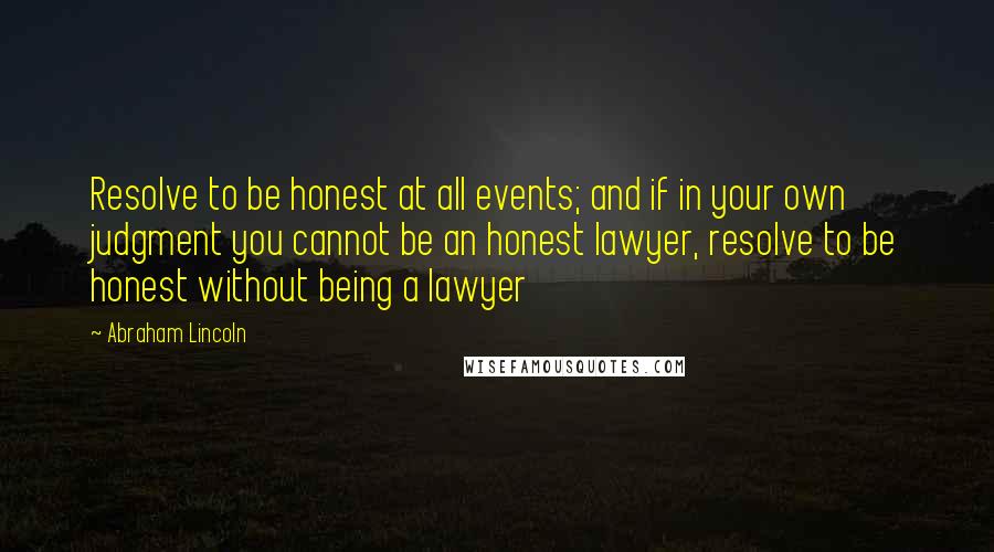 Abraham Lincoln Quotes: Resolve to be honest at all events; and if in your own judgment you cannot be an honest lawyer, resolve to be honest without being a lawyer