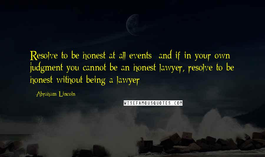 Abraham Lincoln Quotes: Resolve to be honest at all events; and if in your own judgment you cannot be an honest lawyer, resolve to be honest without being a lawyer