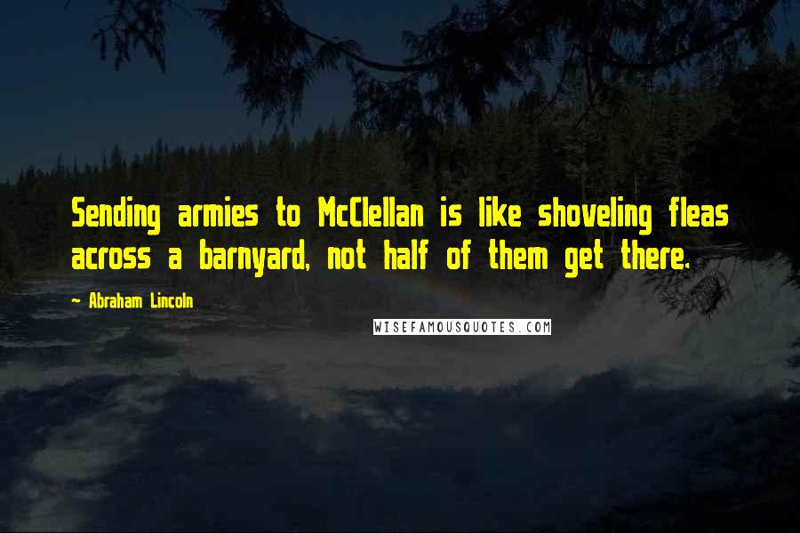 Abraham Lincoln Quotes: Sending armies to McClellan is like shoveling fleas across a barnyard, not half of them get there.
