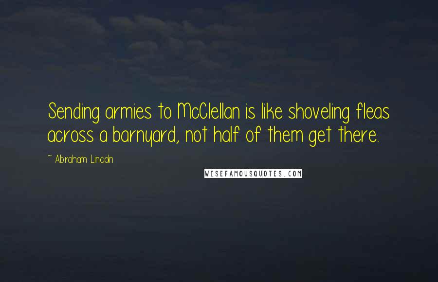 Abraham Lincoln Quotes: Sending armies to McClellan is like shoveling fleas across a barnyard, not half of them get there.