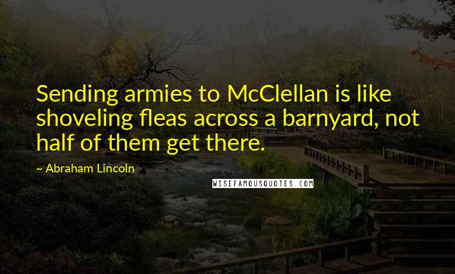 Abraham Lincoln Quotes: Sending armies to McClellan is like shoveling fleas across a barnyard, not half of them get there.