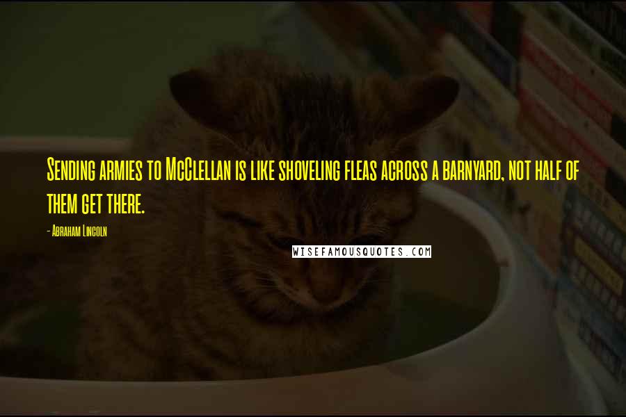 Abraham Lincoln Quotes: Sending armies to McClellan is like shoveling fleas across a barnyard, not half of them get there.