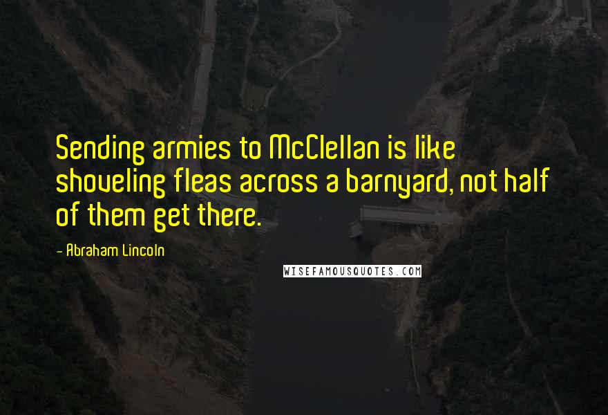 Abraham Lincoln Quotes: Sending armies to McClellan is like shoveling fleas across a barnyard, not half of them get there.
