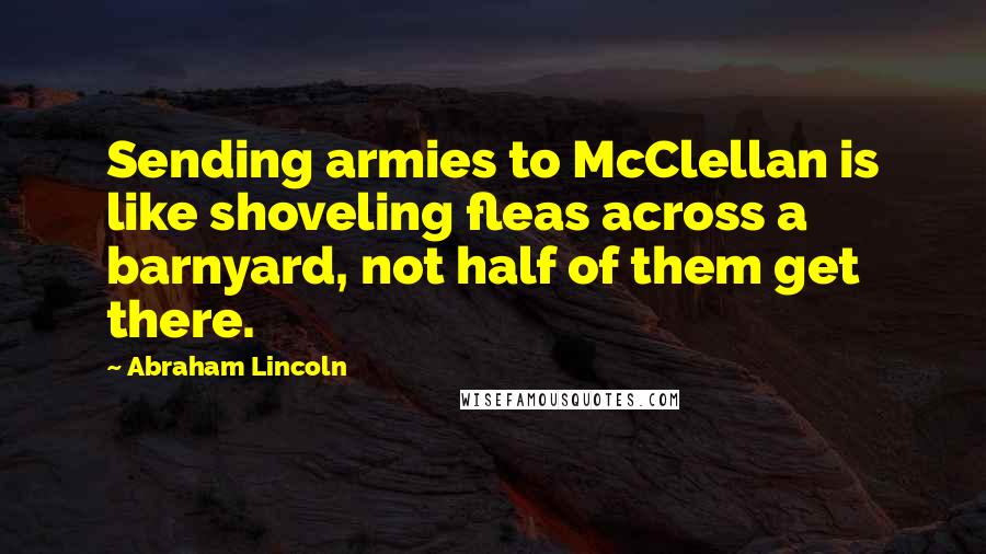 Abraham Lincoln Quotes: Sending armies to McClellan is like shoveling fleas across a barnyard, not half of them get there.