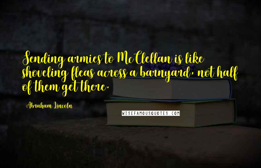 Abraham Lincoln Quotes: Sending armies to McClellan is like shoveling fleas across a barnyard, not half of them get there.