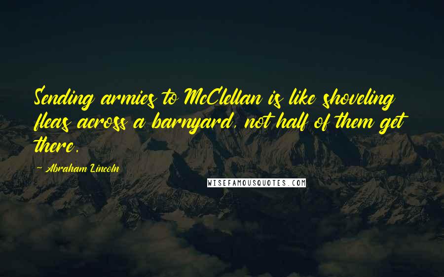 Abraham Lincoln Quotes: Sending armies to McClellan is like shoveling fleas across a barnyard, not half of them get there.