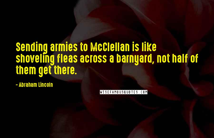 Abraham Lincoln Quotes: Sending armies to McClellan is like shoveling fleas across a barnyard, not half of them get there.