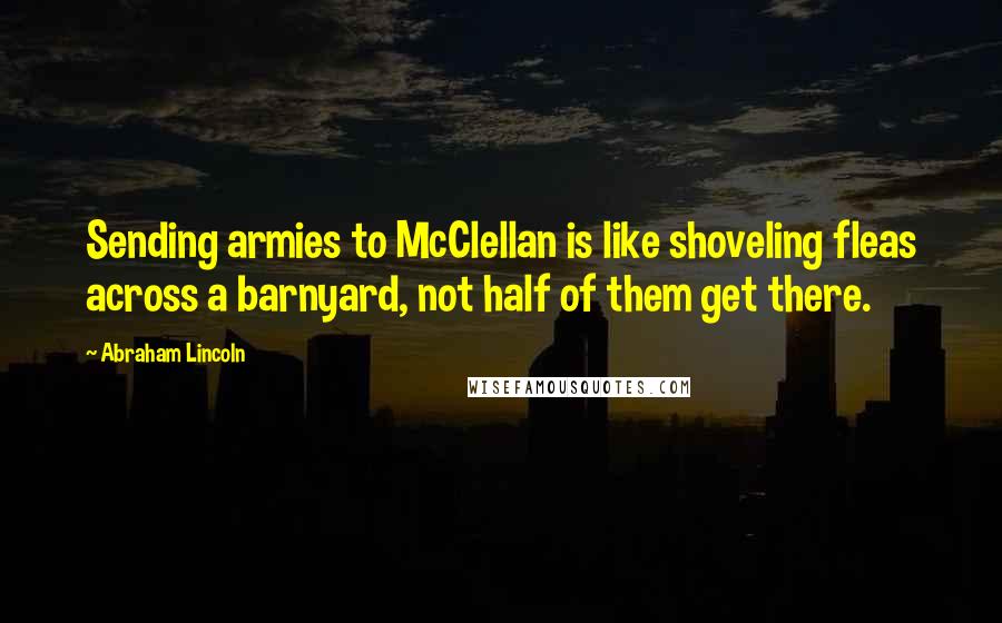 Abraham Lincoln Quotes: Sending armies to McClellan is like shoveling fleas across a barnyard, not half of them get there.