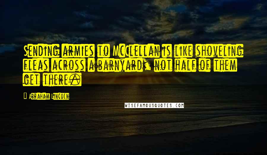 Abraham Lincoln Quotes: Sending armies to McClellan is like shoveling fleas across a barnyard, not half of them get there.