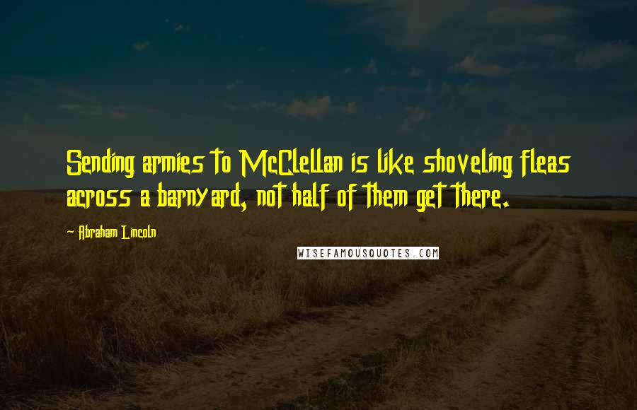 Abraham Lincoln Quotes: Sending armies to McClellan is like shoveling fleas across a barnyard, not half of them get there.