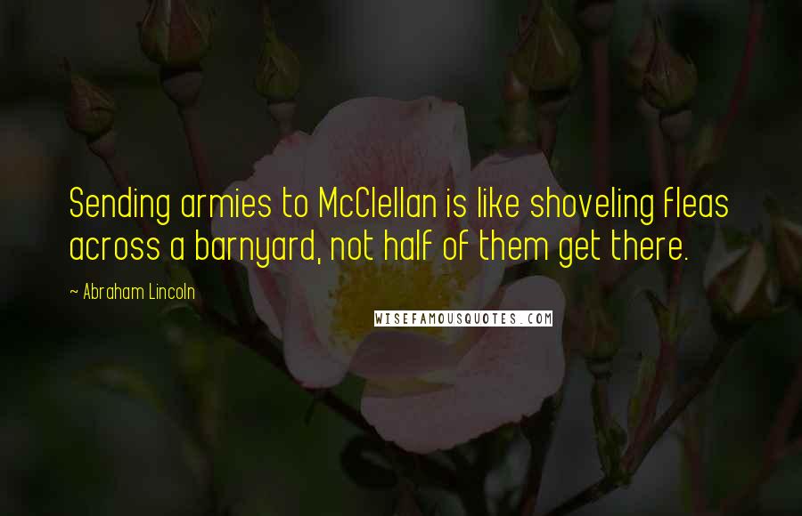 Abraham Lincoln Quotes: Sending armies to McClellan is like shoveling fleas across a barnyard, not half of them get there.