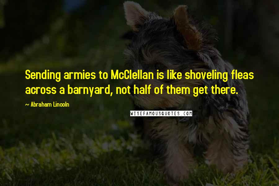 Abraham Lincoln Quotes: Sending armies to McClellan is like shoveling fleas across a barnyard, not half of them get there.