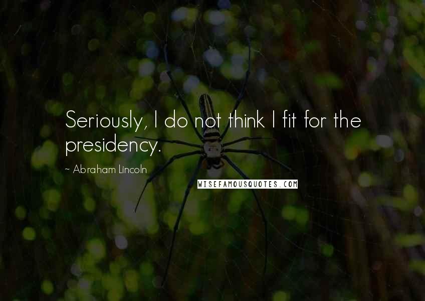 Abraham Lincoln Quotes: Seriously, I do not think I fit for the presidency.