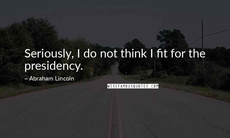 Abraham Lincoln Quotes: Seriously, I do not think I fit for the presidency.