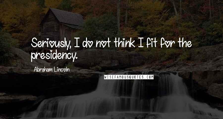 Abraham Lincoln Quotes: Seriously, I do not think I fit for the presidency.