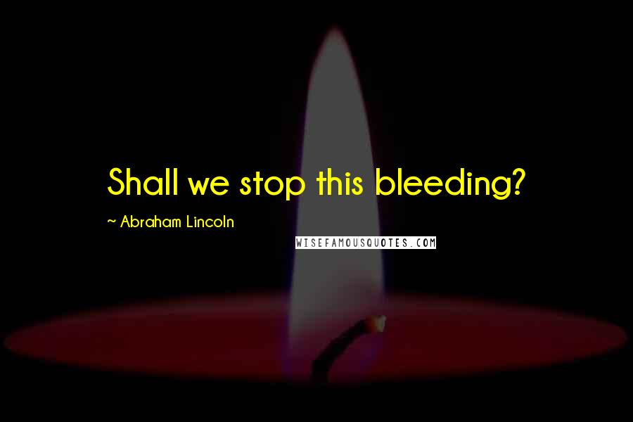 Abraham Lincoln Quotes: Shall we stop this bleeding?