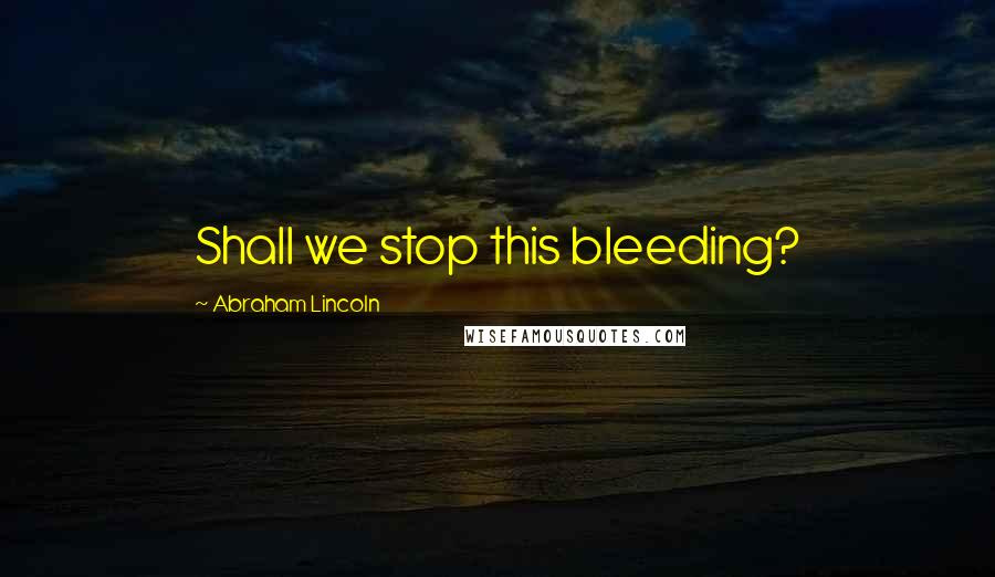 Abraham Lincoln Quotes: Shall we stop this bleeding?