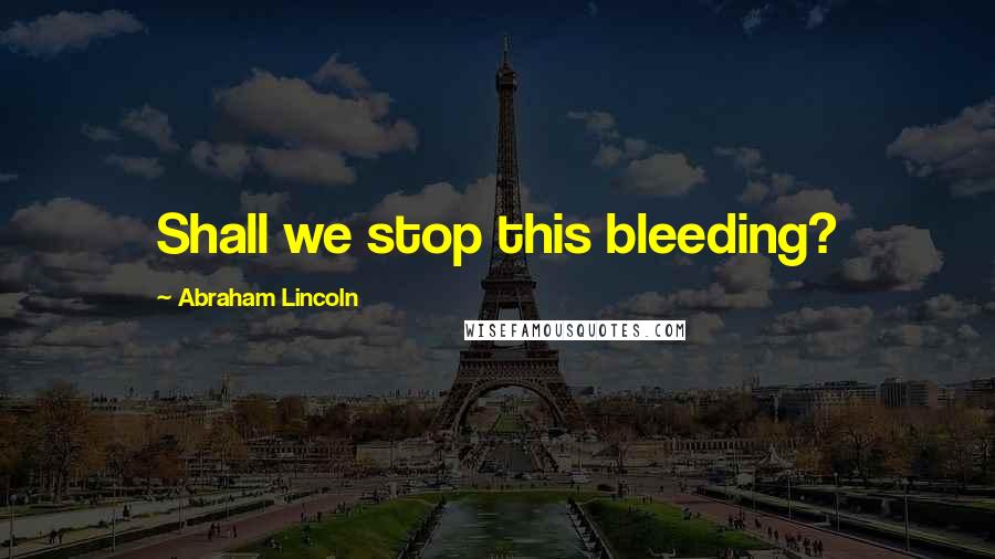 Abraham Lincoln Quotes: Shall we stop this bleeding?