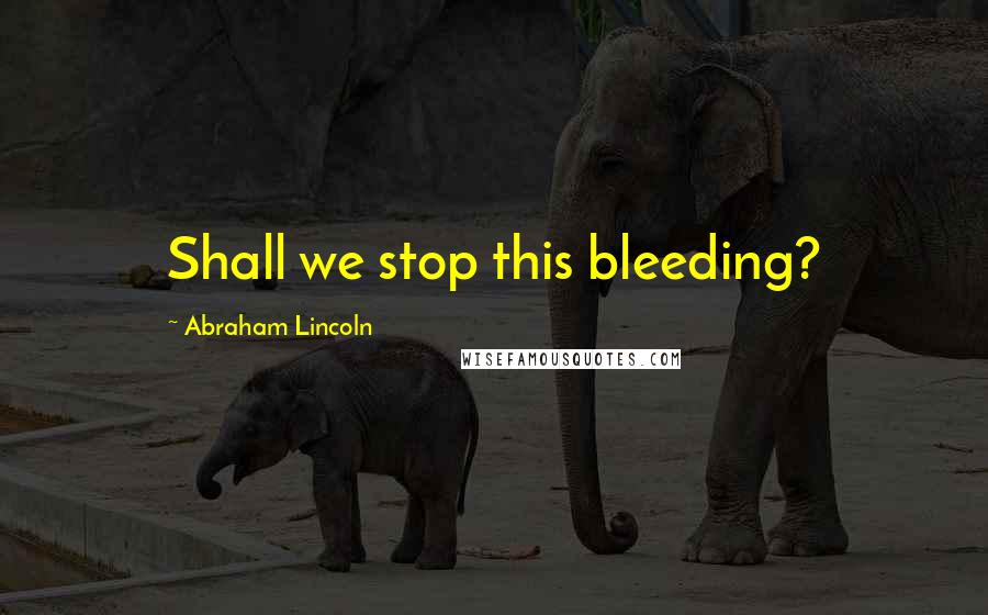 Abraham Lincoln Quotes: Shall we stop this bleeding?