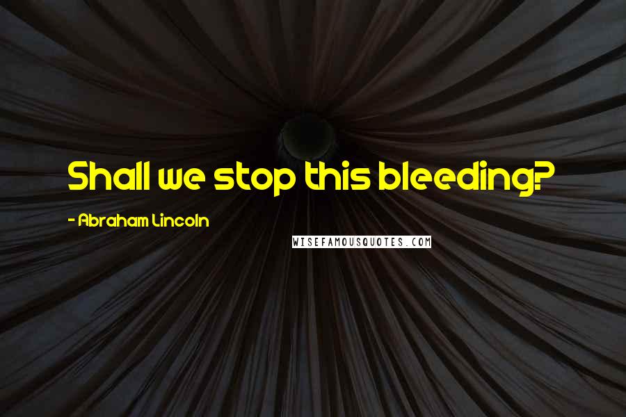 Abraham Lincoln Quotes: Shall we stop this bleeding?