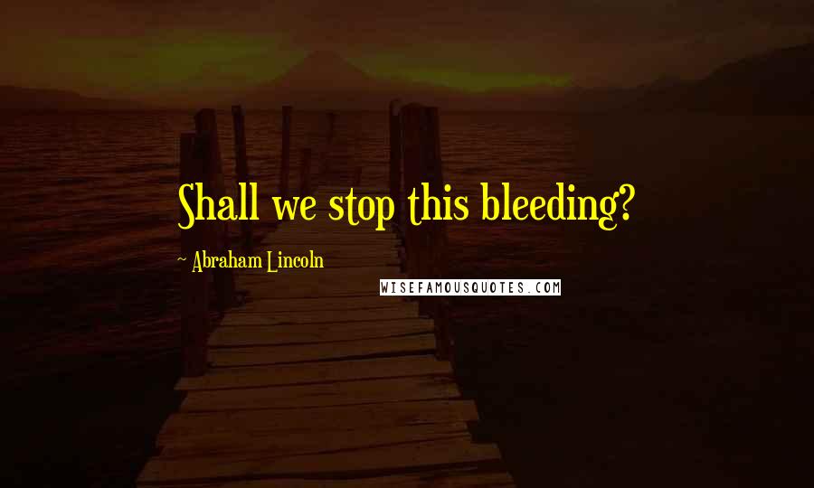 Abraham Lincoln Quotes: Shall we stop this bleeding?