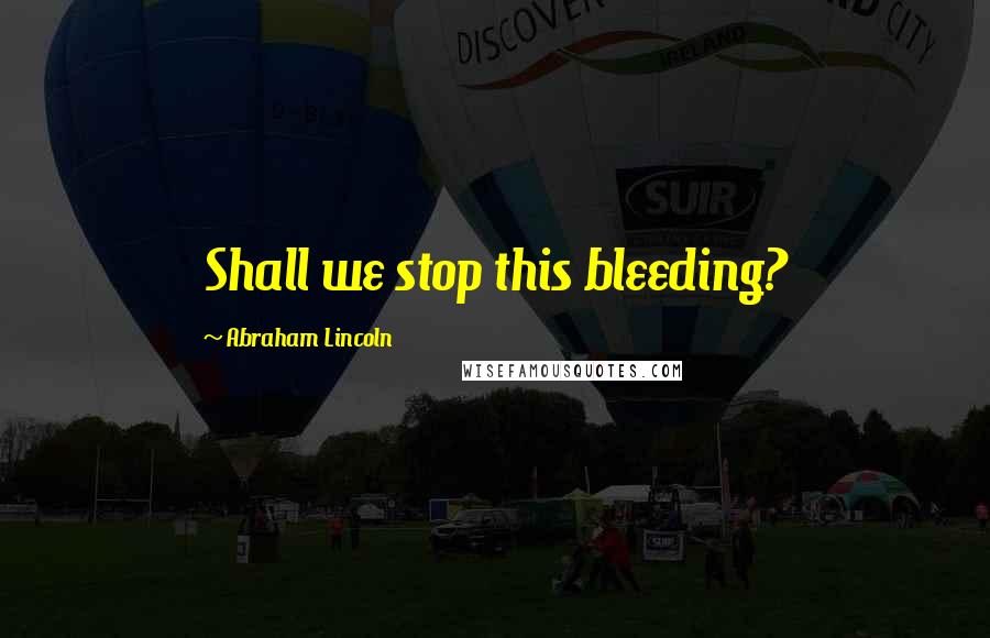 Abraham Lincoln Quotes: Shall we stop this bleeding?