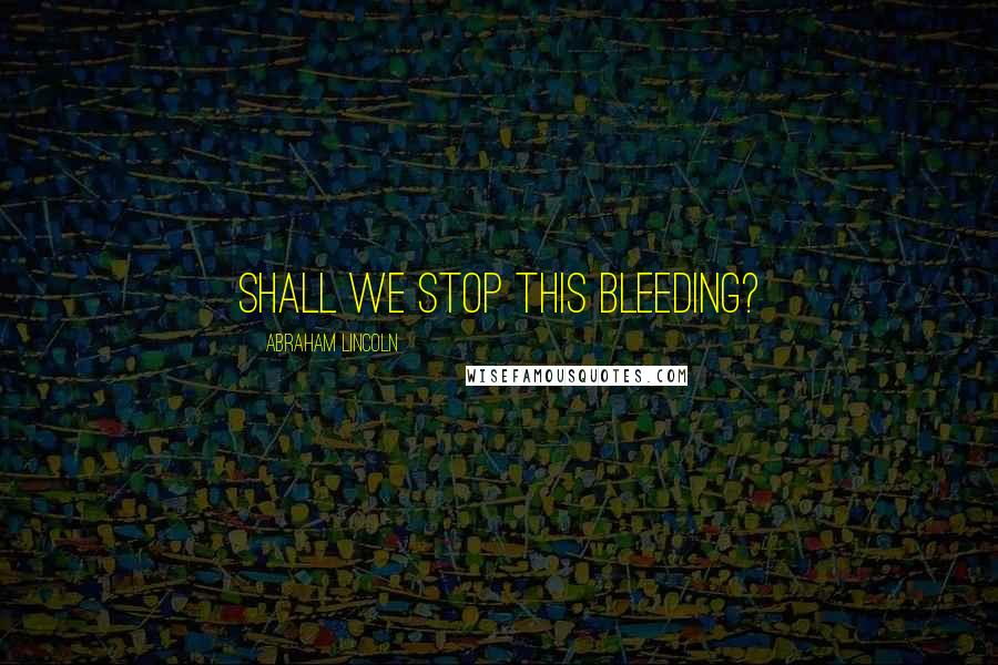 Abraham Lincoln Quotes: Shall we stop this bleeding?