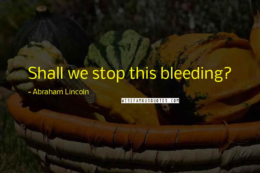 Abraham Lincoln Quotes: Shall we stop this bleeding?