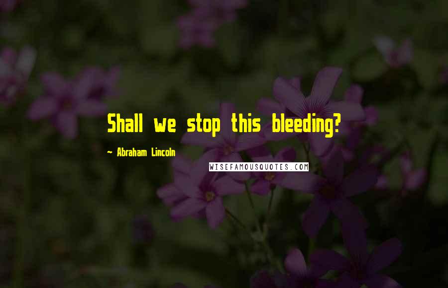 Abraham Lincoln Quotes: Shall we stop this bleeding?